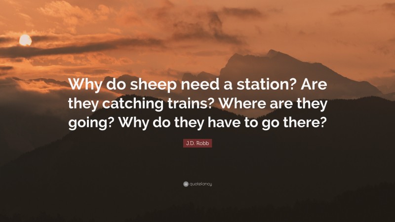 J.D. Robb Quote: “Why do sheep need a station? Are they catching trains? Where are they going? Why do they have to go there?”