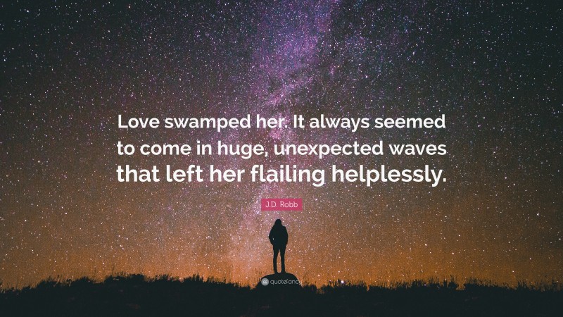 J.D. Robb Quote: “Love swamped her. It always seemed to come in huge, unexpected waves that left her flailing helplessly.”