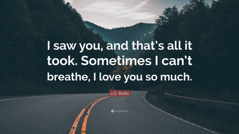 J.D. Robb Quote: “I saw you, and that’s all it took. Sometimes I can’t breathe, I love you so much.”