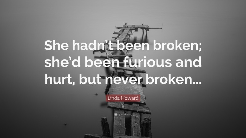 Linda Howard Quote: “She hadn’t been broken; she’d been furious and hurt, but never broken...”