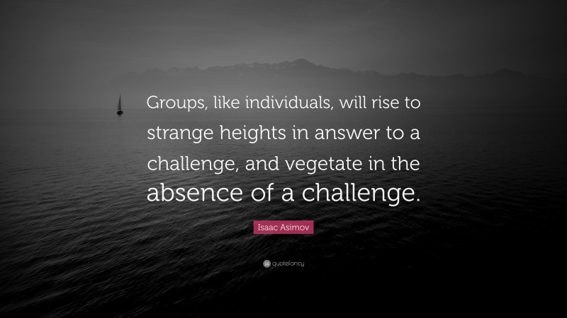Isaac Asimov Quote: “Groups, like individuals, will rise to strange heights in answer to a challenge, and vegetate in the absence of a challenge.”