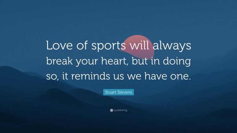 Stuart Stevens Quote: “Love of sports will always break your heart, but in doing so, it reminds us we have one.”