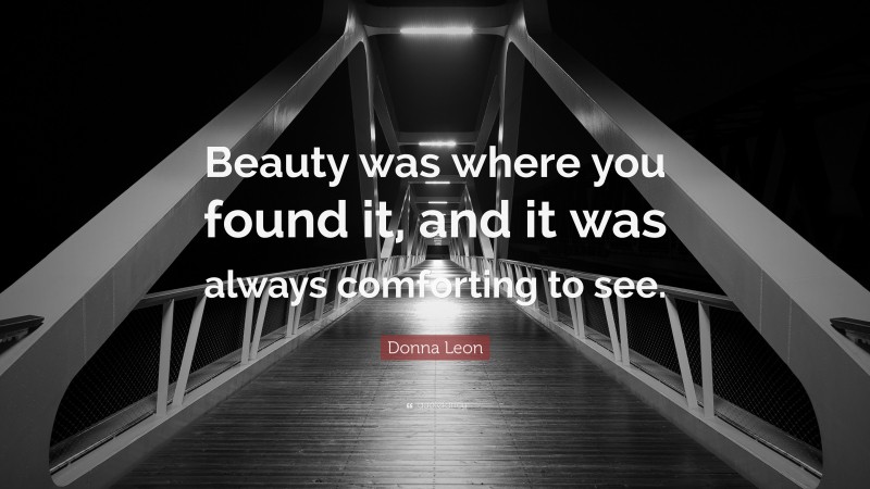 Donna Leon Quote: “Beauty was where you found it, and it was always comforting to see.”
