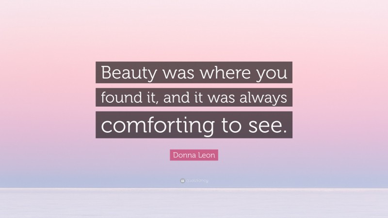 Donna Leon Quote: “Beauty was where you found it, and it was always comforting to see.”