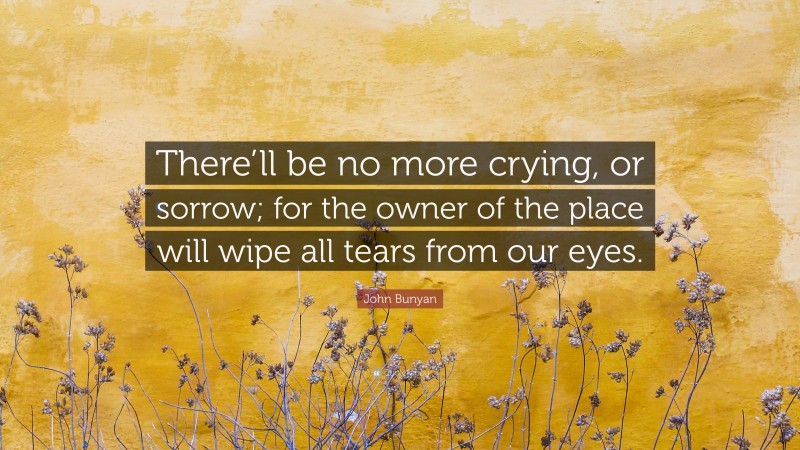 John Bunyan Quote: “There’ll be no more crying, or sorrow; for the owner of the place will wipe all tears from our eyes.”