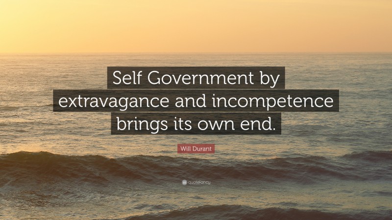 Will Durant Quote: “Self Government by extravagance and incompetence brings its own end.”