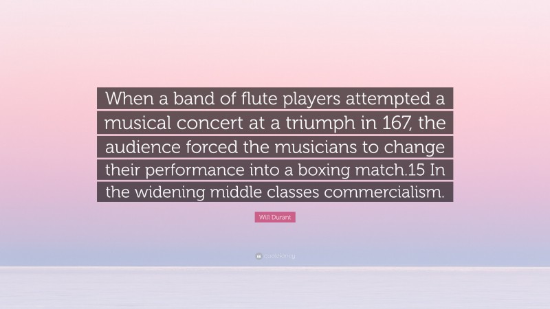 Will Durant Quote: “When a band of flute players attempted a musical concert at a triumph in 167, the audience forced the musicians to change their performance into a boxing match.15 In the widening middle classes commercialism.”