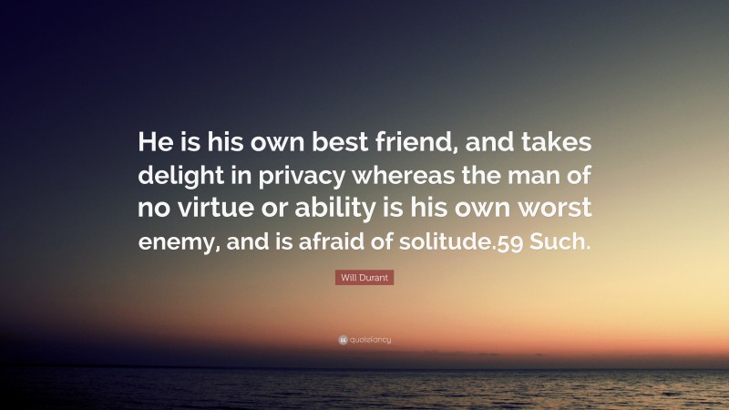 Will Durant Quote: “He is his own best friend, and takes delight in privacy whereas the man of no virtue or ability is his own worst enemy, and is afraid of solitude.59 Such.”