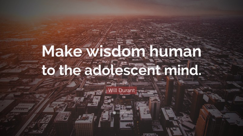 Will Durant Quote: “Make wisdom human to the adolescent mind.”