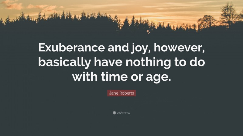 Jane Roberts Quote: “Exuberance and joy, however, basically have nothing to do with time or age.”