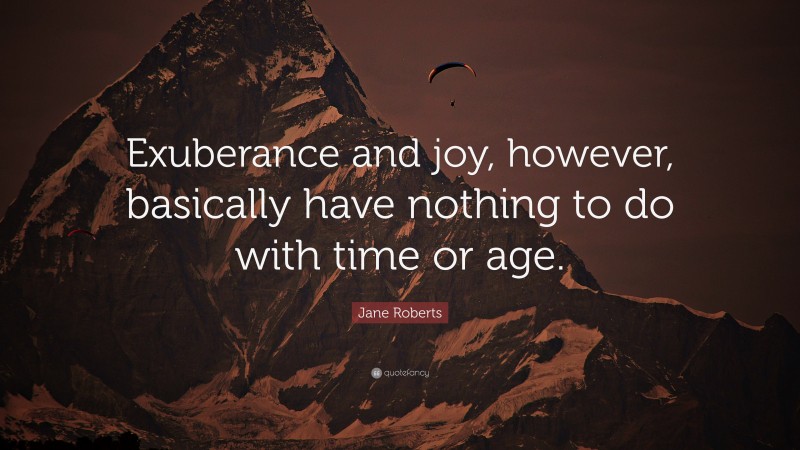 Jane Roberts Quote: “Exuberance and joy, however, basically have nothing to do with time or age.”