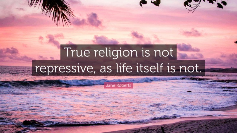 Jane Roberts Quote: “True religion is not repressive, as life itself is not.”