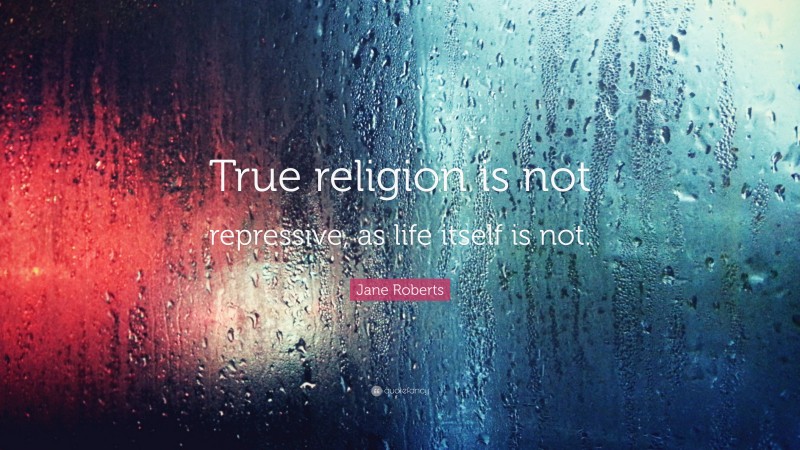 Jane Roberts Quote: “True religion is not repressive, as life itself is not.”