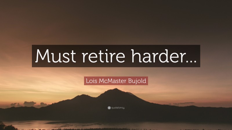 Lois McMaster Bujold Quote: “Must retire harder...”