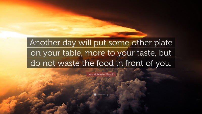 Lois McMaster Bujold Quote: “Another day will put some other plate on your table, more to your taste, but do not waste the food in front of you.”