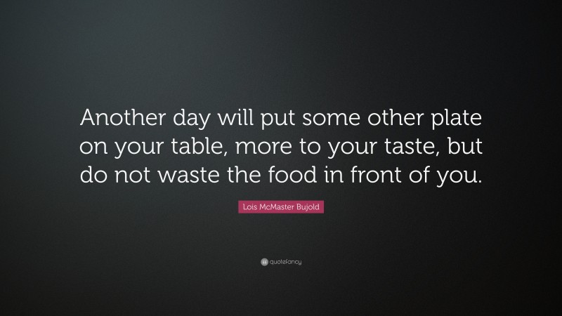 Lois McMaster Bujold Quote: “Another day will put some other plate on your table, more to your taste, but do not waste the food in front of you.”
