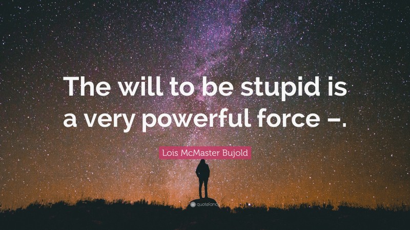 Lois McMaster Bujold Quote: “The will to be stupid is a very powerful force –.”