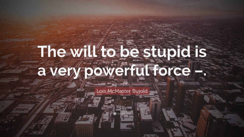 Lois McMaster Bujold Quote: “The will to be stupid is a very powerful force –.”