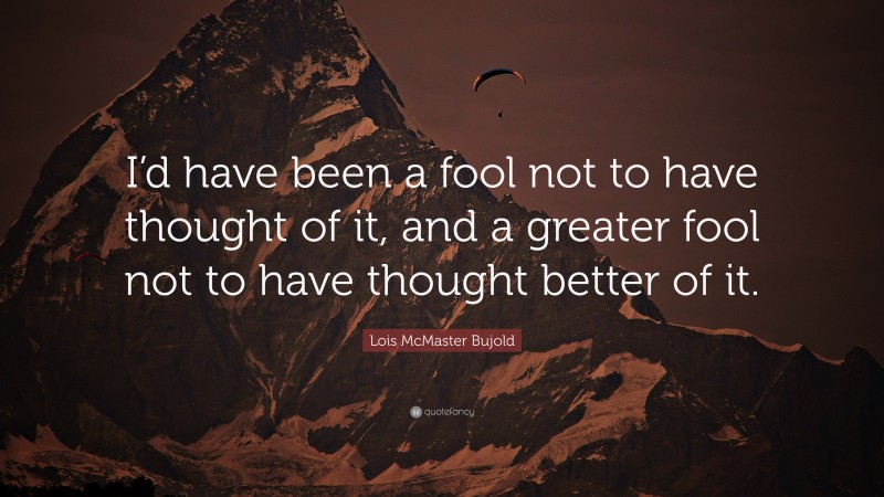Lois McMaster Bujold Quote: “I’d have been a fool not to have thought of it, and a greater fool not to have thought better of it.”