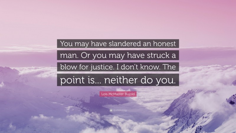 Lois McMaster Bujold Quote: “You may have slandered an honest man. Or you may have struck a blow for justice. I don’t know. The point is... neither do you.”