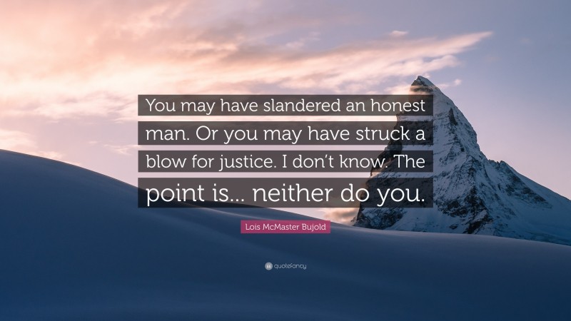 Lois McMaster Bujold Quote: “You may have slandered an honest man. Or you may have struck a blow for justice. I don’t know. The point is... neither do you.”