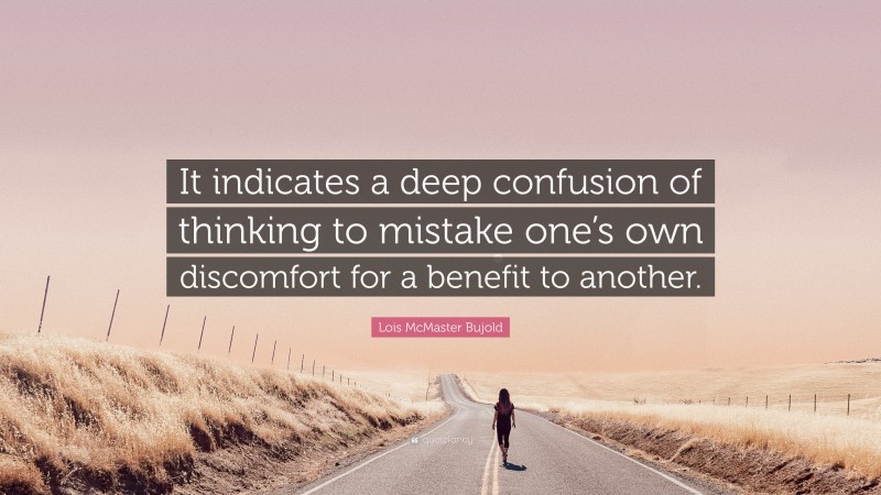 Lois McMaster Bujold Quote: “It indicates a deep confusion of thinking to mistake one’s own discomfort for a benefit to another.”