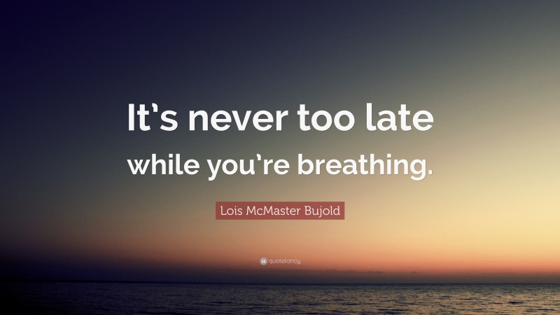 Lois McMaster Bujold Quote: “It’s never too late while you’re breathing.”