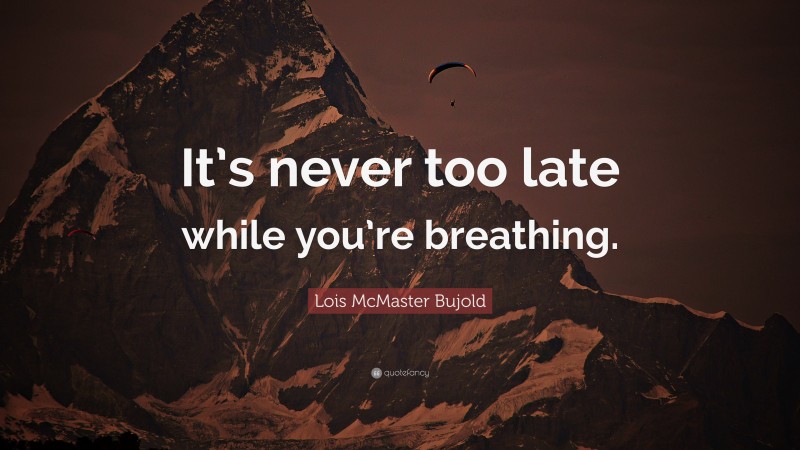 Lois McMaster Bujold Quote: “It’s never too late while you’re breathing.”