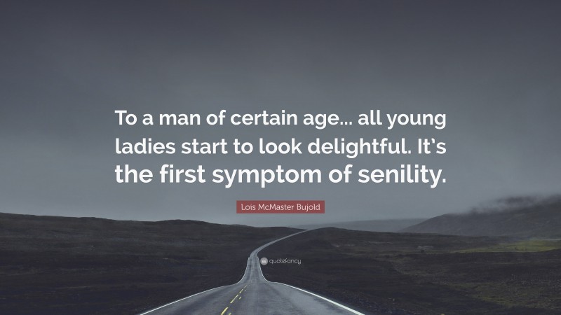 Lois McMaster Bujold Quote: “To a man of certain age... all young ladies start to look delightful. It’s the first symptom of senility.”