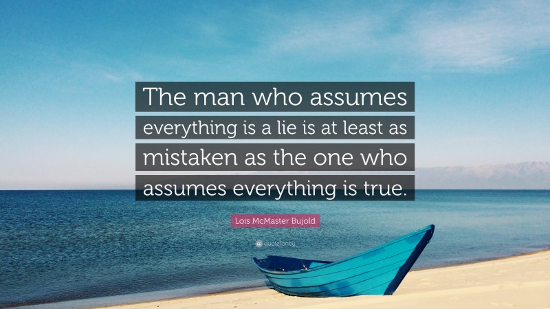 Lois McMaster Bujold Quote: “The man who assumes everything is a lie is at least as mistaken as the one who assumes everything is true.”