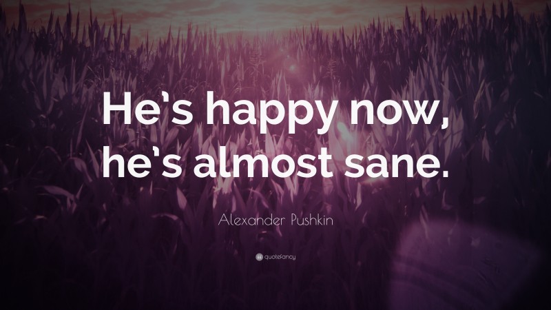 Alexander Pushkin Quote: “He’s happy now, he’s almost sane.”