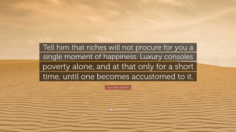 Alexander Pushkin Quote: “Tell him that riches will not procure for you a single moment of happiness. Luxury consoles poverty alone, and at that only for a short time, until one becomes accustomed to it.”