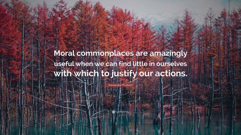 Alexander Pushkin Quote: “Moral commonplaces are amazingly useful when we can find little in ourselves with which to justify our actions.”