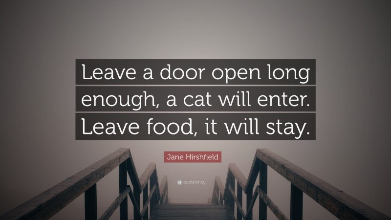 Jane Hirshfield Quote: “Leave a door open long enough, a cat will enter. Leave food, it will stay.”