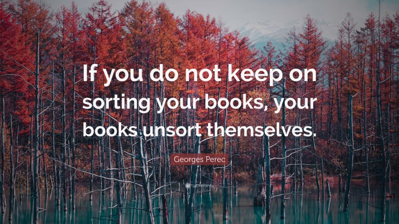 Georges Perec Quote: “If you do not keep on sorting your books, your books unsort themselves.”