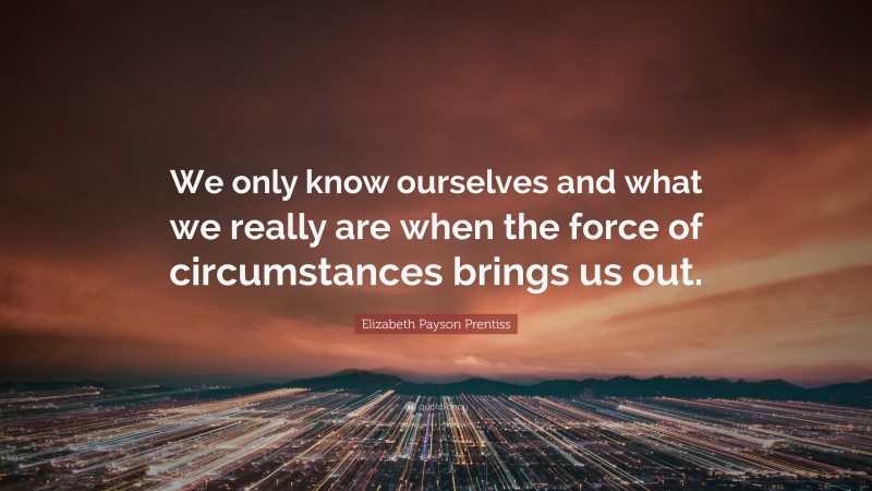 Elizabeth Payson Prentiss Quote: “We only know ourselves and what we really are when the force of circumstances brings us out.”