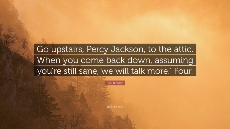 Rick Riordan Quote: “Go upstairs, Percy Jackson, to the attic. When you come back down, assuming you’re still sane, we will talk more.’ Four.”