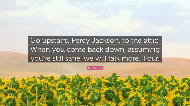 Rick Riordan Quote: “Go upstairs, Percy Jackson, to the attic. When you come back down, assuming you’re still sane, we will talk more.’ Four.”