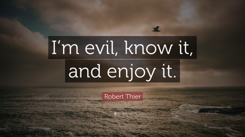 Robert Thier Quote: “I’m evil, know it, and enjoy it.”