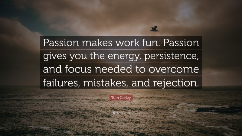 Tom Corley Quote: “Passion makes work fun. Passion gives you the energy, persistence, and focus needed to overcome failures, mistakes, and rejection.”