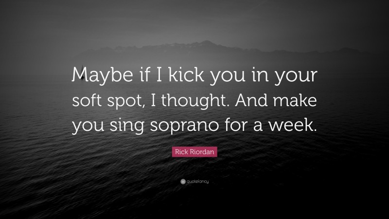 Rick Riordan Quote: “Maybe if I kick you in your soft spot, I thought. And make you sing soprano for a week.”