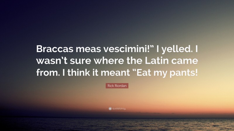Rick Riordan Quote: “Braccas meas vescimini!” I yelled. I wasn’t sure where the Latin came from. I think it meant “Eat my pants!”