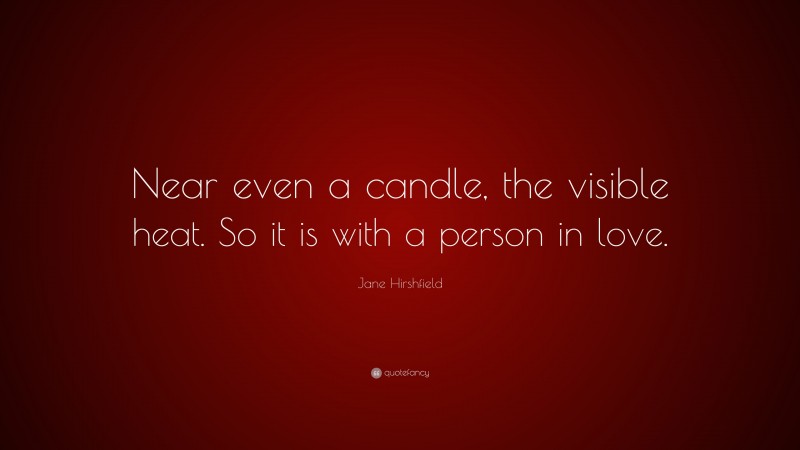 Jane Hirshfield Quote: “Near even a candle, the visible heat. So it is with a person in love.”