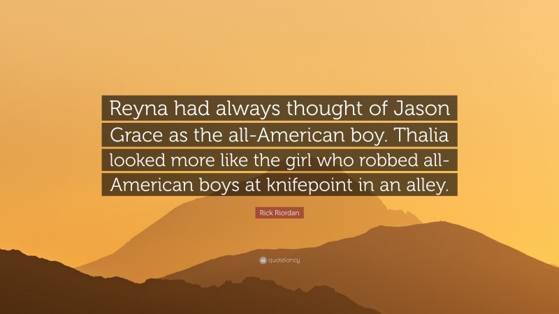 Rick Riordan Quote: “Reyna had always thought of Jason Grace as the all-American boy. Thalia looked more like the girl who robbed all-American boys at knifepoint in an alley.”