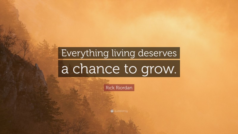 Rick Riordan Quote: “Everything living deserves a chance to grow.”