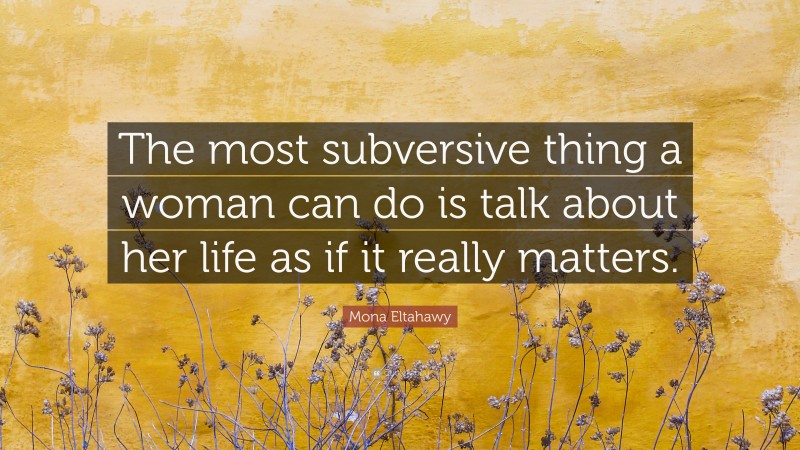 Mona Eltahawy Quote: “The most subversive thing a woman can do is talk about her life as if it really matters.”