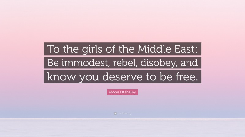 Mona Eltahawy Quote: “To the girls of the Middle East: Be immodest, rebel, disobey, and know you deserve to be free.”