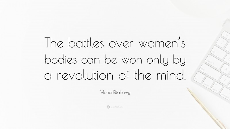 Mona Eltahawy Quote: “The battles over women’s bodies can be won only by a revolution of the mind.”