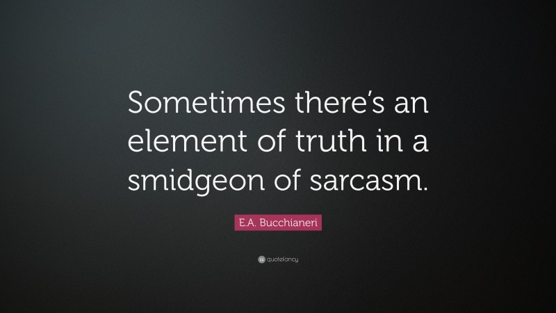 E.A. Bucchianeri Quote: “Sometimes there’s an element of truth in a smidgeon of sarcasm.”