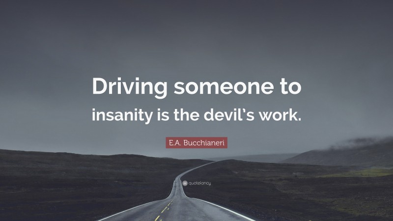 E.A. Bucchianeri Quote: “Driving someone to insanity is the devil’s work.”